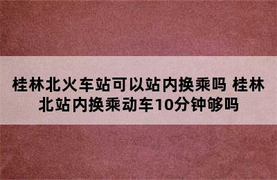 桂林北火车站可以站内换乘吗 桂林北站内换乘动车10分钟够吗